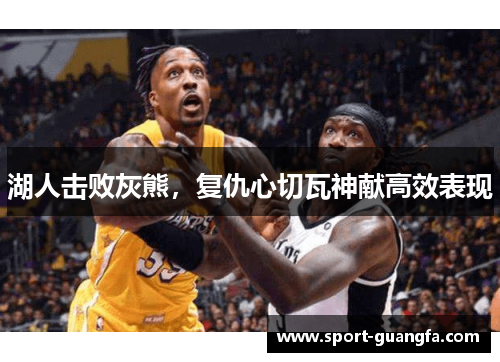 湖人击败灰熊，复仇心切瓦神献高效表现