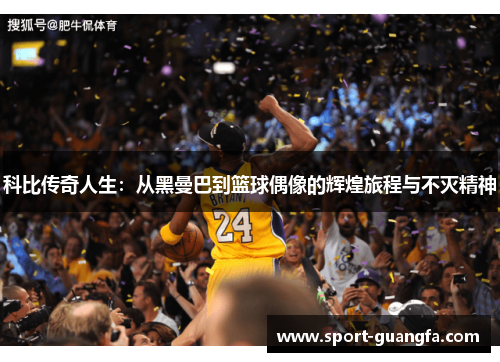 科比传奇人生：从黑曼巴到篮球偶像的辉煌旅程与不灭精神