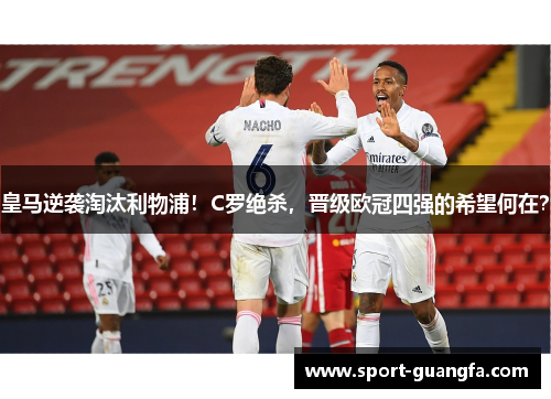 皇马逆袭淘汰利物浦！C罗绝杀，晋级欧冠四强的希望何在？