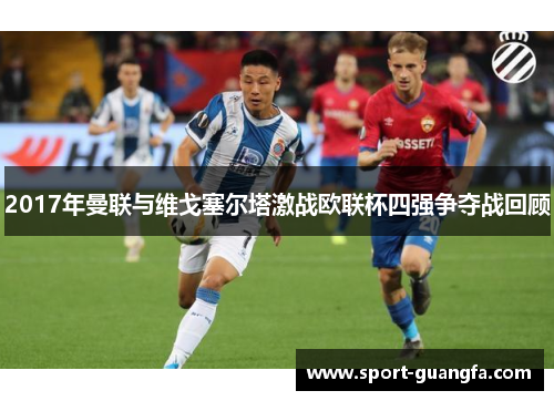2017年曼联与维戈塞尔塔激战欧联杯四强争夺战回顾
