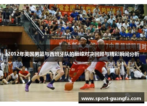 2012年美国男篮与西班牙队的巅峰对决回顾与精彩瞬间分析